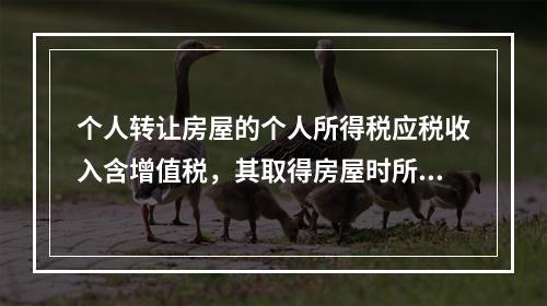 个人转让房屋的个人所得税应税收入含增值税，其取得房屋时所支付