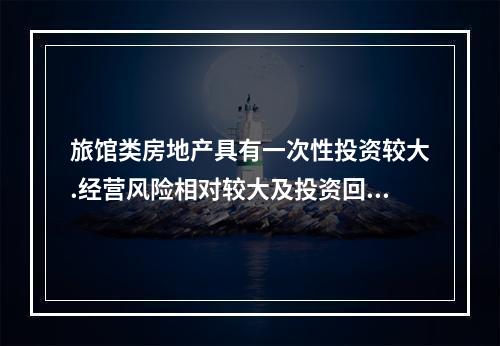 旅馆类房地产具有一次性投资较大.经营风险相对较大及投资回收期