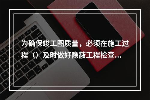 为确保竣工图质量，必须在施工过程（）及时做好隐蔽工程检查记录