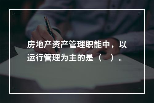 房地产资产管理职能中，以运行管理为主的是（　）。