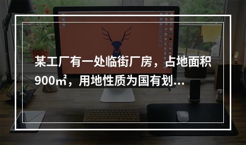 某工厂有一处临街厂房，占地面积900㎡，用地性质为国有划拨土