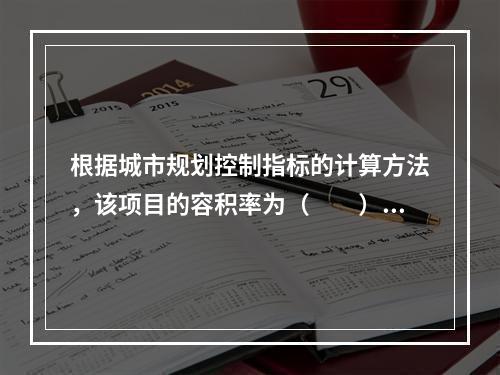 根据城市规划控制指标的计算方法，该项目的容积率为（　　）。