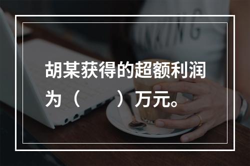 胡某获得的超额利润为（　　）万元。