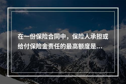 在一份保险合同中，保险人承担或给付保险金责任的最高额度是该份