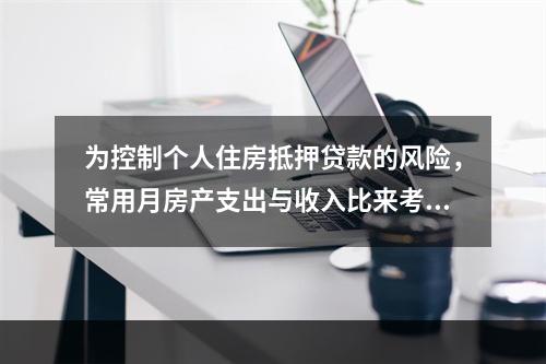 为控制个人住房抵押贷款的风险，常用月房产支出与收入比来考核借