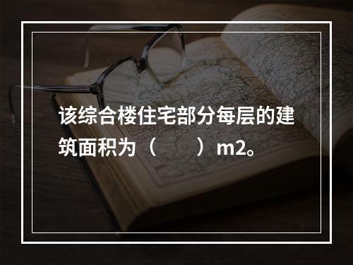 该综合楼住宅部分每层的建筑面积为（　　）m2。