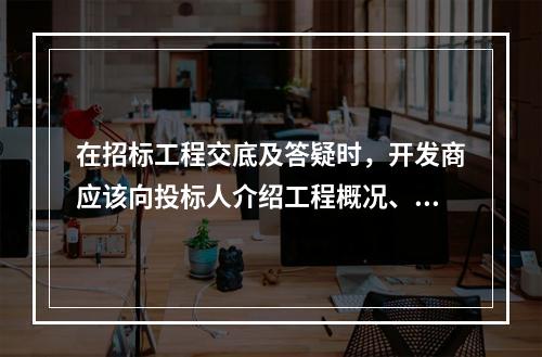 在招标工程交底及答疑时，开发商应该向投标人介绍工程概况、明