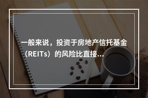 一般来说，投资于房地产信托基金（REITs）的风险比直接投资