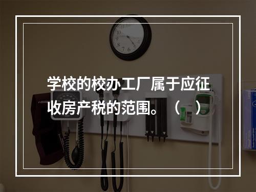 学校的校办工厂属于应征收房产税的范围。（　）