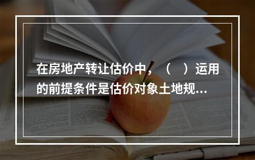 在房地产转让估价中，（　）运用的前提条件是估价对象土地规划设