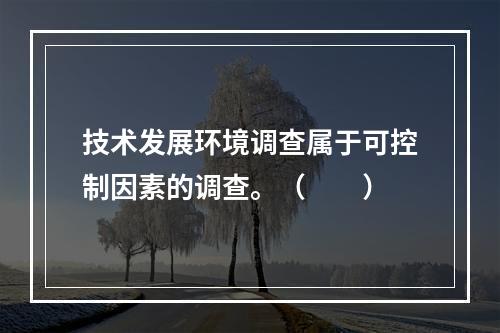 技术发展环境调查属于可控制因素的调查。（　　）