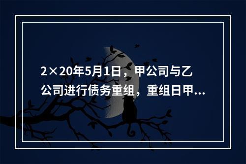 2×20年5月1日，甲公司与乙公司进行债务重组，重组日甲公司