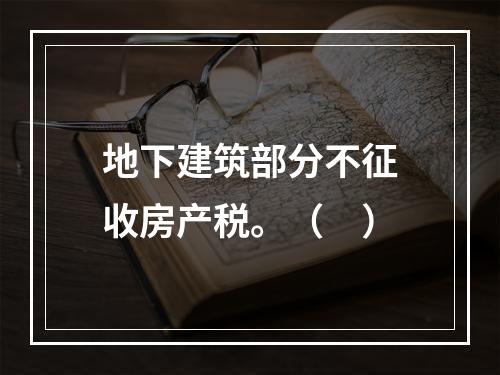 地下建筑部分不征收房产税。（　）