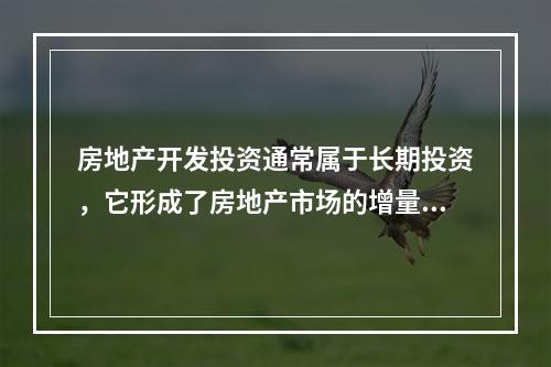 房地产开发投资通常属于长期投资，它形成了房地产市场的增量供