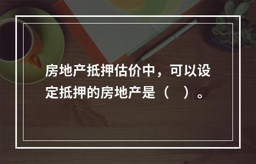 房地产抵押估价中，可以设定抵押的房地产是（　）。