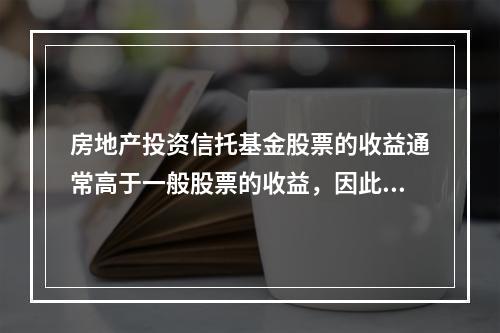 房地产投资信托基金股票的收益通常高于一般股票的收益，因此往