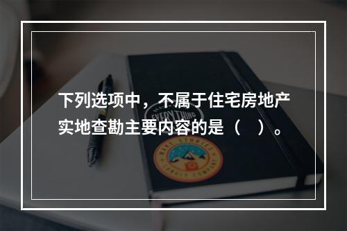 下列选项中，不属于住宅房地产实地查勘主要内容的是（　）。