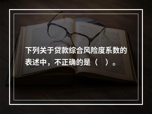 下列关于贷款综合风险度系数的表述中，不正确的是（　）。