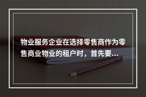 物业服务企业在选择零售商作为零售商业物业的租户时，首先要考虑