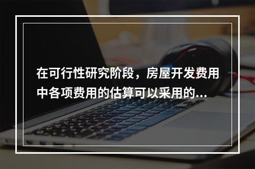 在可行性研究阶段，房屋开发费用中各项费用的估算可以采用的方