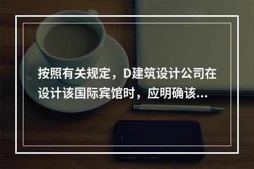 按照有关规定，D建筑设计公司在设计该国际宾馆时，应明确该国际