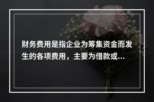 财务费用是指企业为筹集资金而发生的各项费用，主要为借款或债