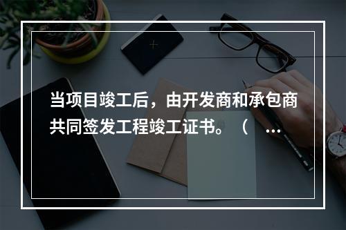 当项目竣工后，由开发商和承包商共同签发工程竣工证书。（　　