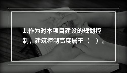 1.作为对本项目建设的规划控制，建筑控制高度属于（　）。