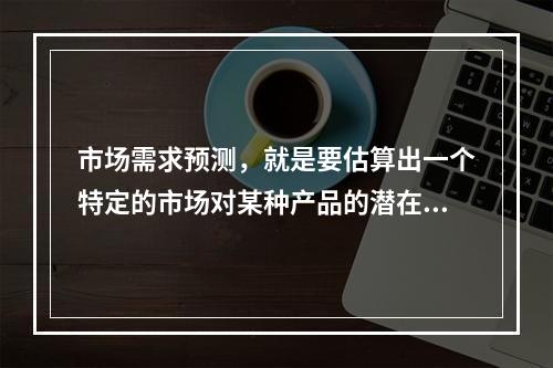 市场需求预测，就是要估算出一个特定的市场对某种产品的潜在需