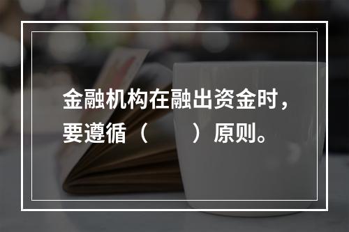 金融机构在融出资金时，要遵循（　　）原则。