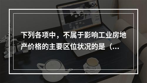 下列各项中，不属于影响工业房地产价格的主要区位状况的是（　）