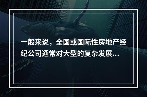 一般来说，全国或国际性房地产经纪公司通常对大型的复杂发展项