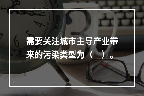 需要关注城市主导产业带来的污染类型为（　）。