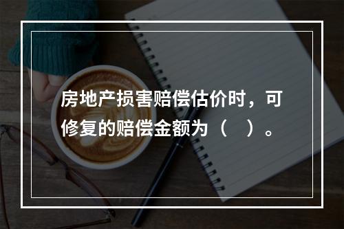 房地产损害赔偿估价时，可修复的赔偿金额为（　）。