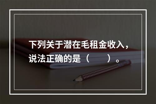 下列关于潜在毛租金收入，说法正确的是（　　）。