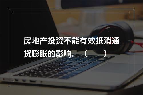 房地产投资不能有效抵消通货膨胀的影响。（　　）