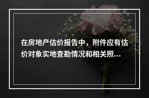 在房地产估价报告中，附件应有估价对象实地查勘情况和相关照片，