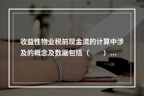 收益性物业税前现金流的计算中涉及的概念及数据包括（　　）。