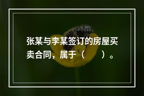 张某与李某签订的房屋买卖合同，属于（　　）。