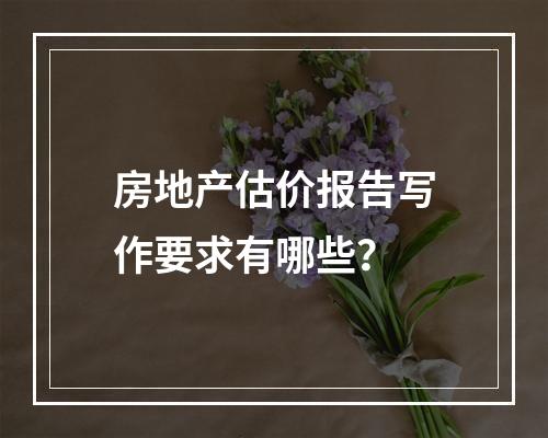 房地产估价报告写作要求有哪些？