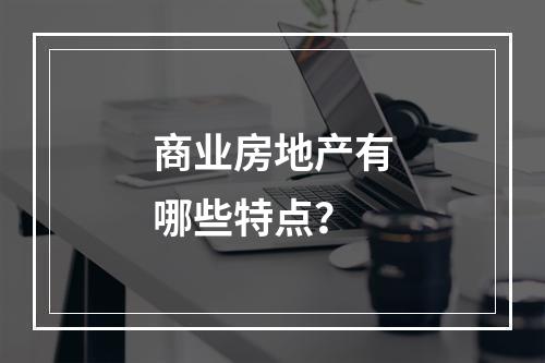 商业房地产有哪些特点？