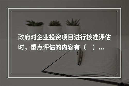 政府对企业投资项目进行核准评估时，重点评估的内容有（　）。