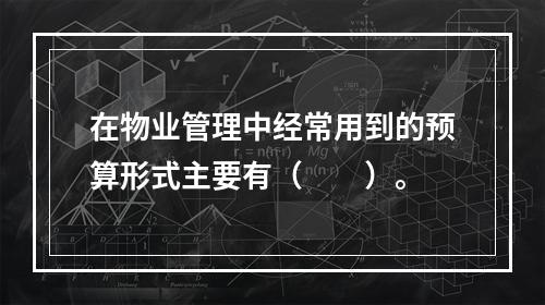 在物业管理中经常用到的预算形式主要有（　　）。