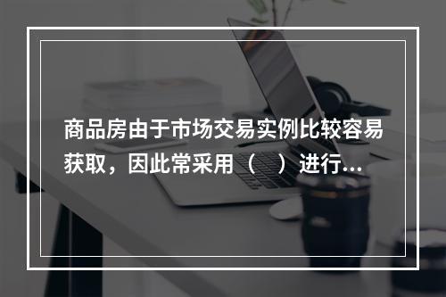 商品房由于市场交易实例比较容易获取，因此常采用（　）进行估价