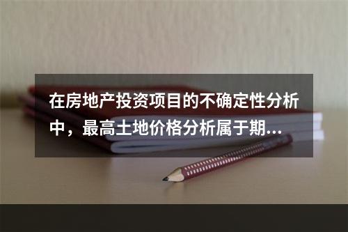 在房地产投资项目的不确定性分析中，最高土地价格分析属于期望