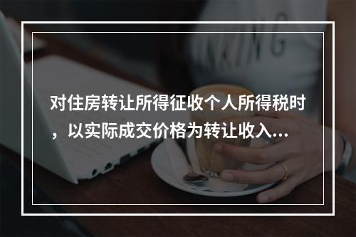 对住房转让所得征收个人所得税时，以实际成交价格为转让收入。（