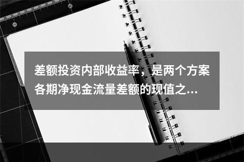 差额投资内部收益率，是两个方案各期净现金流量差额的现值之和