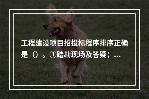 工程建设项目招投标程序排序正确是（）。①踏勘现场及答疑；②签