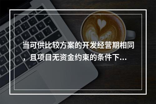 当可供比较方案的开发经营期相同，且项目无资金约束的条件下，