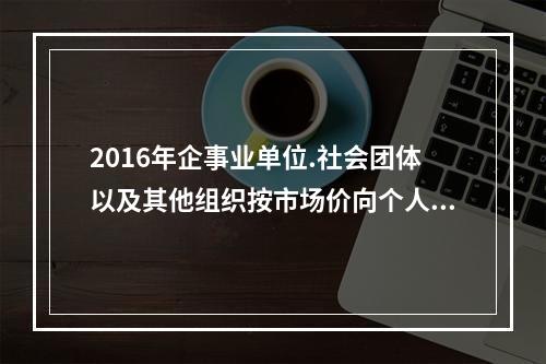 2016年企事业单位.社会团体以及其他组织按市场价向个人出租